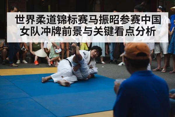 世界柔道锦标赛马振昭参赛中国女队冲牌前景与关键看点分析