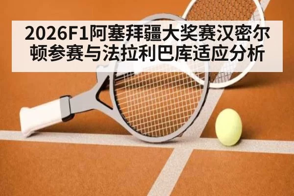 2026F1阿塞拜疆大奖赛汉密尔顿参赛与法拉利巴库适应分析
