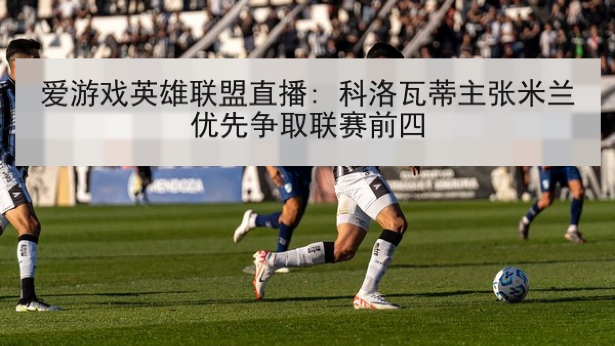 爱游戏英雄联盟直播: 科洛瓦蒂主张米兰优先争取联赛前四